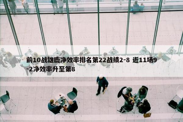 前10战雄鹿净效率排名第22战绩2-8 近11场9-2净效率升至第8