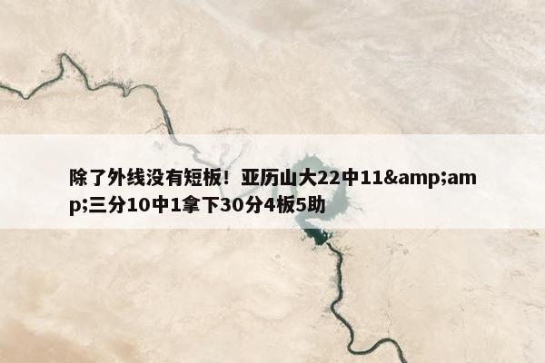 除了外线没有短板！亚历山大22中11&amp;三分10中1拿下30分4板5助