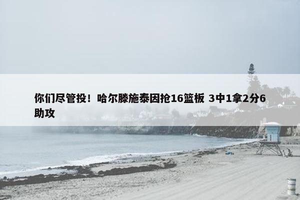 你们尽管投！哈尔滕施泰因抢16篮板 3中1拿2分6助攻