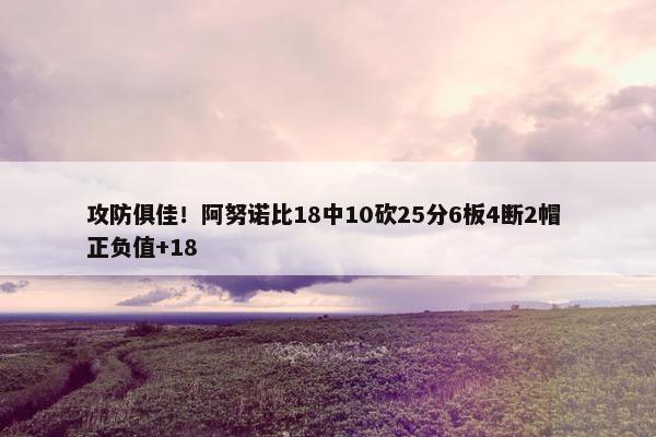 攻防俱佳！阿努诺比18中10砍25分6板4断2帽 正负值+18