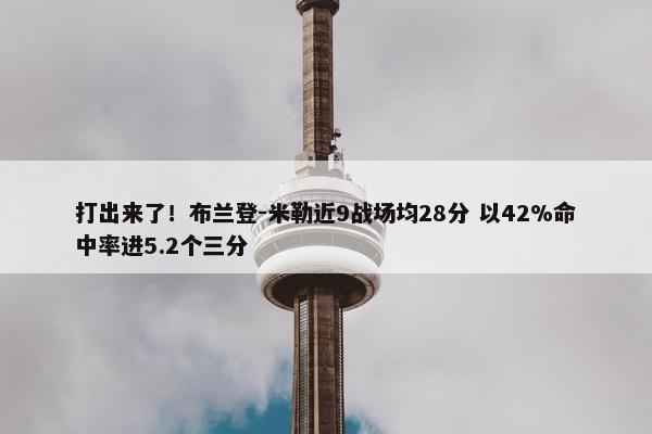 打出来了！布兰登-米勒近9战场均28分 以42%命中率进5.2个三分