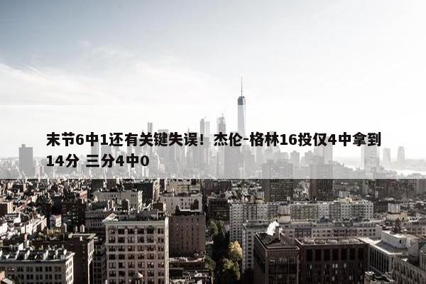 末节6中1还有关键失误！杰伦-格林16投仅4中拿到14分 三分4中0