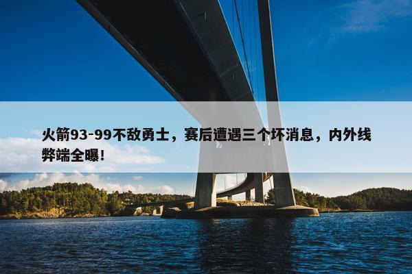 火箭93-99不敌勇士，赛后遭遇三个坏消息，内外线弊端全曝！