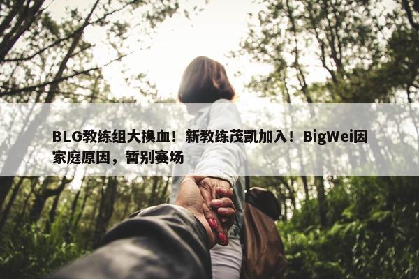 BLG教练组大换血！新教练茂凯加入！BigWei因家庭原因，暂别赛场