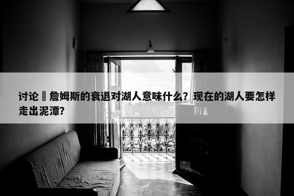 讨论 詹姆斯的衰退对湖人意味什么？现在的湖人要怎样走出泥潭？