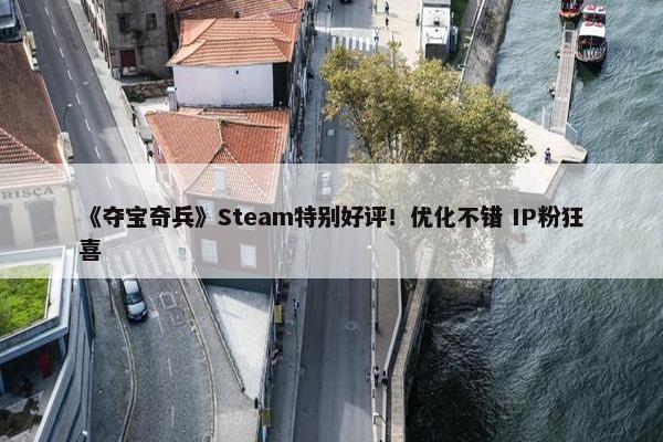 《夺宝奇兵》Steam特别好评！优化不错 IP粉狂喜