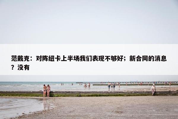 范戴克：对阵纽卡上半场我们表现不够好；新合同的消息？没有