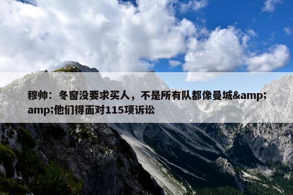 穆帅：冬窗没要求买人，不是所有队都像曼城&amp;他们得面对115项诉讼