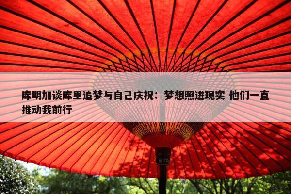 库明加谈库里追梦与自己庆祝：梦想照进现实 他们一直推动我前行