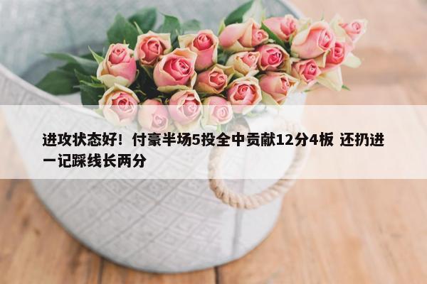 进攻状态好！付豪半场5投全中贡献12分4板 还扔进一记踩线长两分