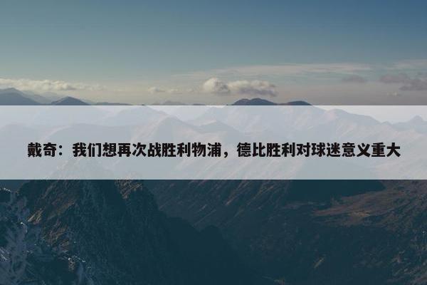 戴奇：我们想再次战胜利物浦，德比胜利对球迷意义重大