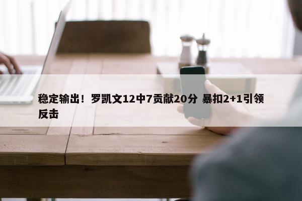 稳定输出！罗凯文12中7贡献20分 暴扣2+1引领反击