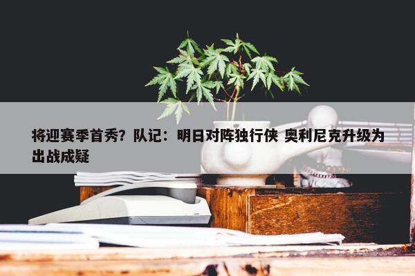 将迎赛季首秀？队记：明日对阵独行侠 奥利尼克升级为出战成疑