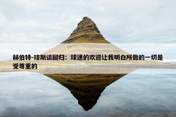 赫伯特-琼斯谈回归：球迷的欢迎让我明白所做的一切是受尊重的