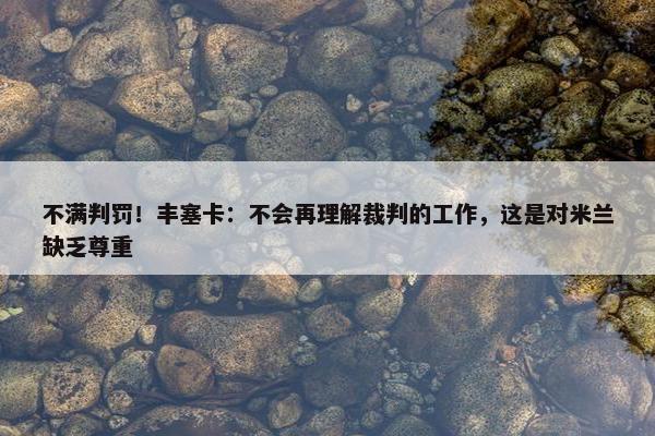 不满判罚！丰塞卡：不会再理解裁判的工作，这是对米兰缺乏尊重