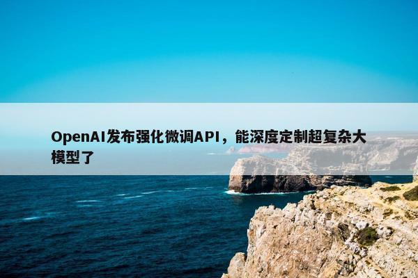 OpenAI发布强化微调API，能深度定制超复杂大模型了