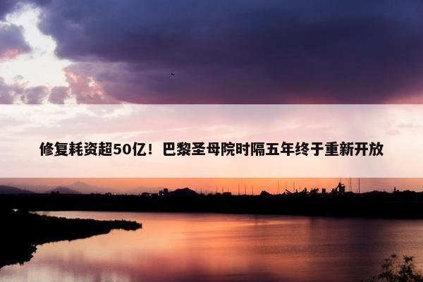 修复耗资超50亿！巴黎圣母院时隔五年终于重新开放