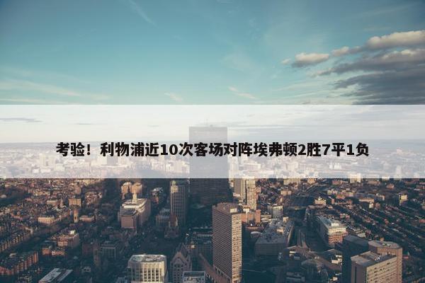 考验！利物浦近10次客场对阵埃弗顿2胜7平1负