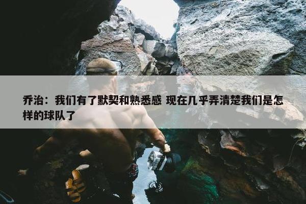 乔治：我们有了默契和熟悉感 现在几乎弄清楚我们是怎样的球队了