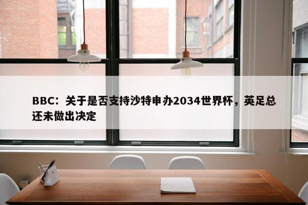 BBC：关于是否支持沙特申办2034世界杯，英足总还未做出决定