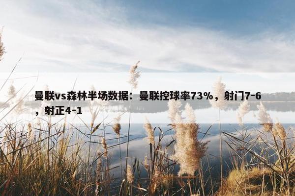 曼联vs森林半场数据：曼联控球率73%，射门7-6，射正4-1