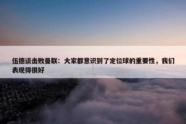 伍德谈击败曼联：大家都意识到了定位球的重要性，我们表现得很好