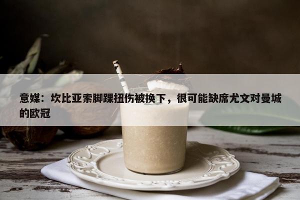 意媒：坎比亚索脚踝扭伤被换下，很可能缺席尤文对曼城的欧冠