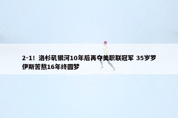 2-1！洛杉矶银河10年后再夺美职联冠军 35岁罗伊斯苦熬16年终圆梦