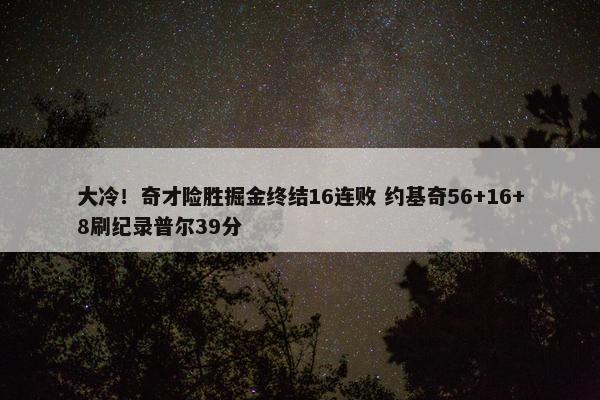 大冷！奇才险胜掘金终结16连败 约基奇56+16+8刷纪录普尔39分