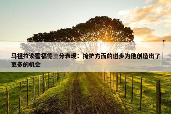 马祖拉谈霍福德三分表现：掩护方面的进步为他创造出了更多的机会