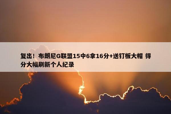 复出！布朗尼G联盟15中6拿16分+送钉板大帽 得分大幅刷新个人纪录