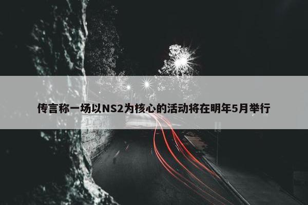 传言称一场以NS2为核心的活动将在明年5月举行