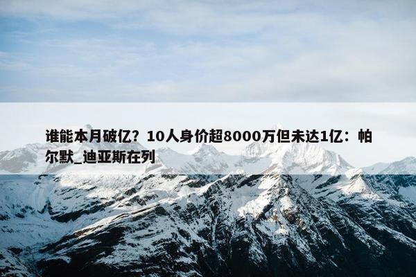 谁能本月破亿？10人身价超8000万但未达1亿：帕尔默_迪亚斯在列