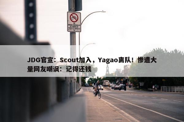 JDG官宣：Scout加入，Yagao离队！惨遭大量网友嘲讽：记得还钱