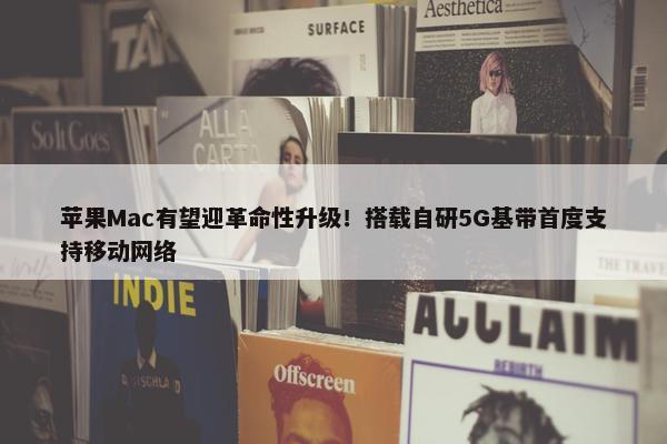 苹果Mac有望迎革命性升级！搭载自研5G基带首度支持移动网络