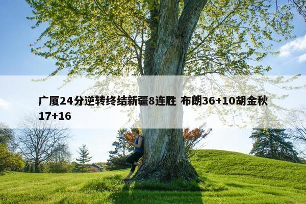 广厦24分逆转终结新疆8连胜 布朗36+10胡金秋17+16