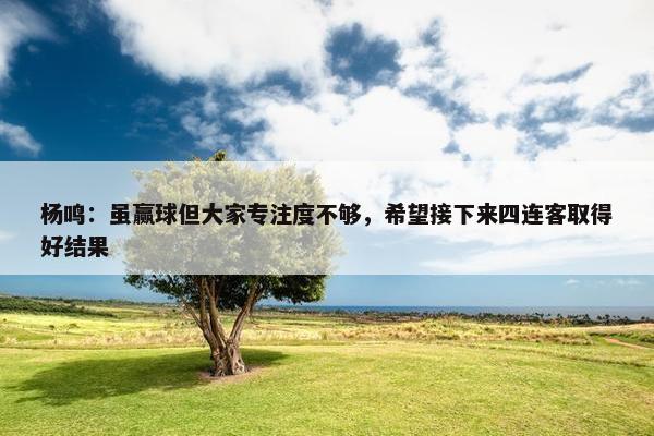 杨鸣：虽赢球但大家专注度不够，希望接下来四连客取得好结果