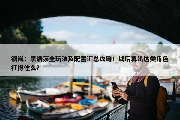 钢岚：黑洛莎全玩法及配置汇总攻略！以后再出这类角色扛得住么？