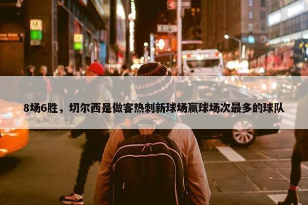 8场6胜，切尔西是做客热刺新球场赢球场次最多的球队