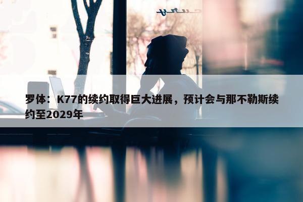 罗体：K77的续约取得巨大进展，预计会与那不勒斯续约至2029年