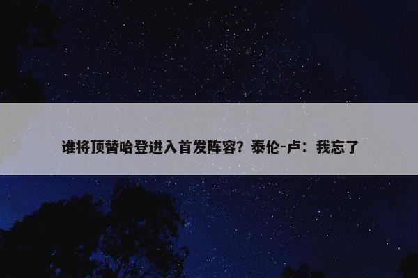 谁将顶替哈登进入首发阵容？泰伦-卢：我忘了