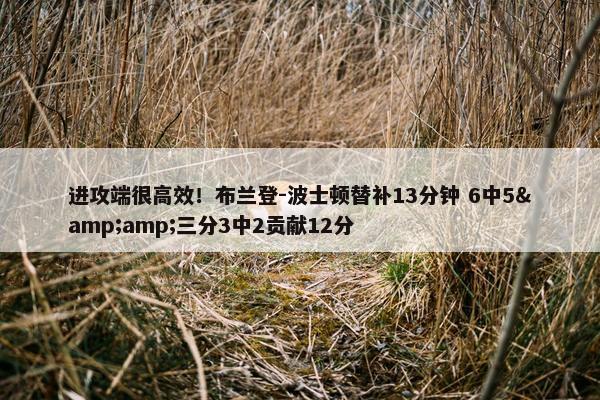 进攻端很高效！布兰登-波士顿替补13分钟 6中5&amp;三分3中2贡献12分