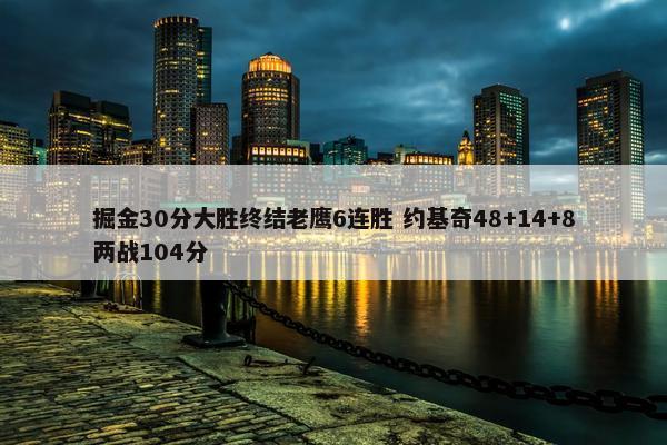 掘金30分大胜终结老鹰6连胜 约基奇48+14+8两战104分