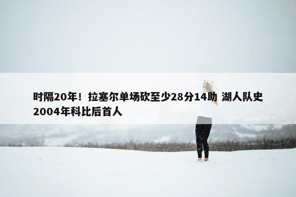 时隔20年！拉塞尔单场砍至少28分14助 湖人队史2004年科比后首人