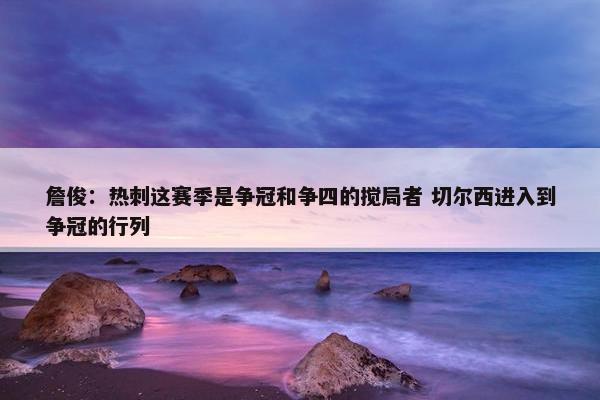 詹俊：热刺这赛季是争冠和争四的搅局者 切尔西进入到争冠的行列