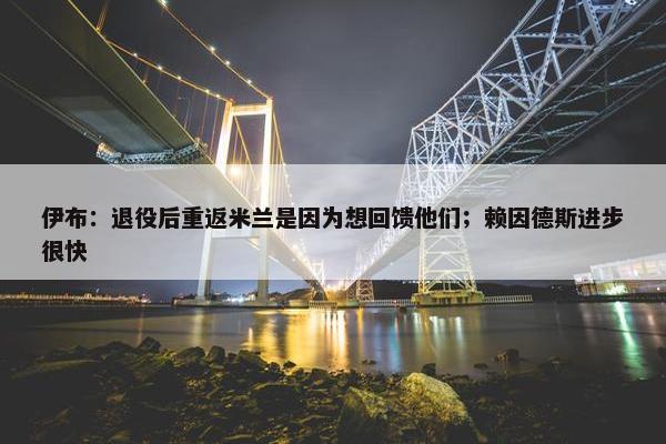 伊布：退役后重返米兰是因为想回馈他们；赖因德斯进步很快