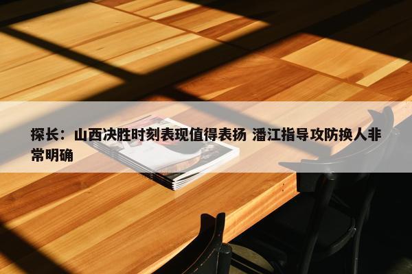 探长：山西决胜时刻表现值得表扬 潘江指导攻防换人非常明确