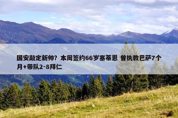 国安敲定新帅？本周签约66岁塞蒂恩 曾执教巴萨7个月+带队2-8拜仁