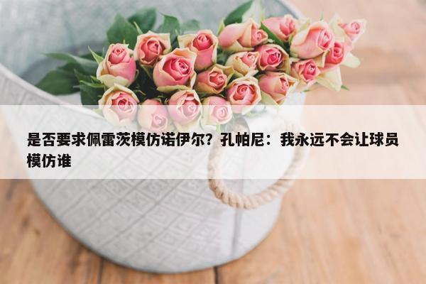 是否要求佩雷茨模仿诺伊尔？孔帕尼：我永远不会让球员模仿谁