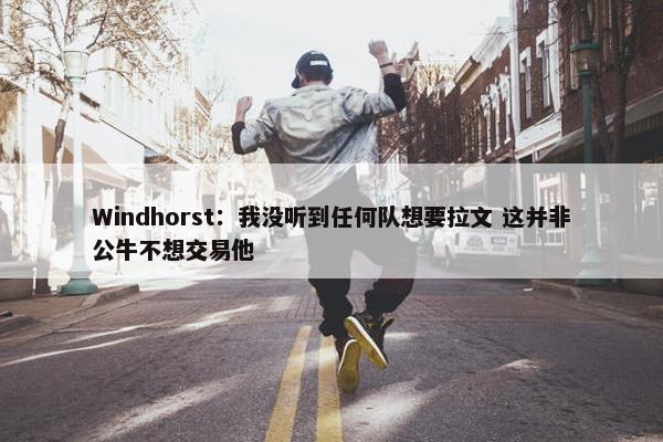 Windhorst：我没听到任何队想要拉文 这并非公牛不想交易他